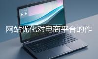 網(wǎng)站優(yōu)化對(duì)電商平臺(tái)的作用體現(xiàn)在哪些方面？