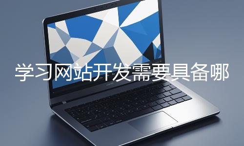 學(xué)習(xí)網(wǎng)站開發(fā)需要具備哪些基礎(chǔ)知識(shí)？